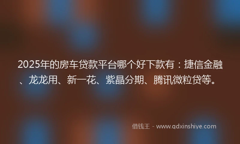 2025年的房车贷款平台哪个好下款有：捷信金融、龙龙用、新一花、紫晶分期、腾讯微粒贷等。