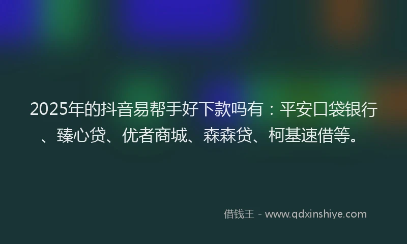 2025年的抖音易帮手好下款吗有：平安口袋银行、臻心贷、优者商城、森森贷、柯基速借等。
