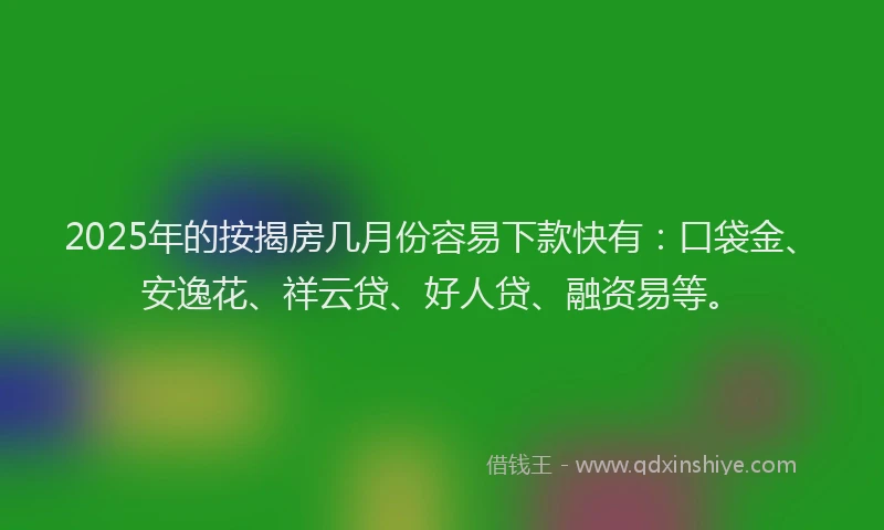 2025年的按揭房几月份容易下款快有：口袋金、安逸花、祥云贷、好人贷、融资易等。