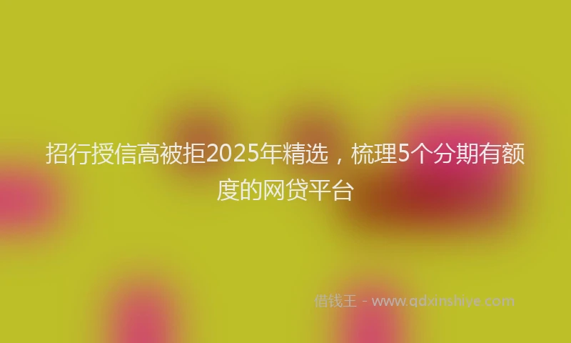 招行授信高被拒2025年精选，梳理5个分期有额度的网贷平台