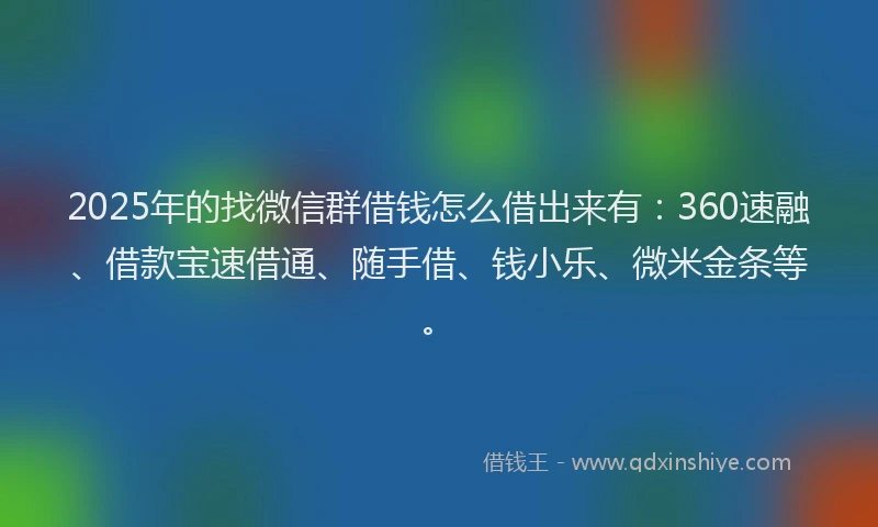 2025年的找微信群借钱怎么借出来有：360速融、借款宝速借通、随手借、钱小乐、微米金条等。