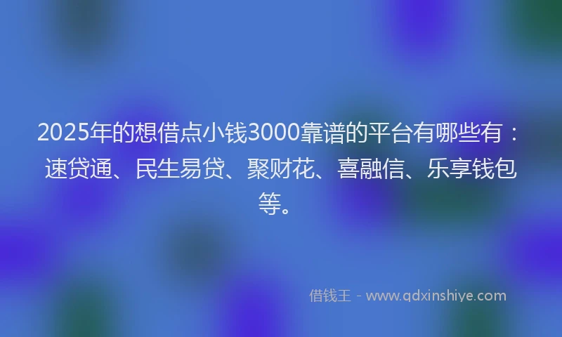 2025年的想借点小钱3000靠谱的平台有哪些有：速贷通、民生易贷、聚财花、喜融信、乐享钱包等。