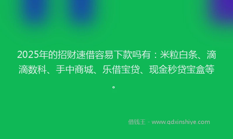 2025年的招财速借容易下款吗有：米粒白条、滴滴数科、手中商城、乐借宝贷、现金秒贷宝盒等。