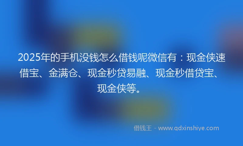 2025年的手机没钱怎么借钱呢微信有：现金侠速借宝、金满仓、现金秒贷易融、现金秒借贷宝、现金侠等。