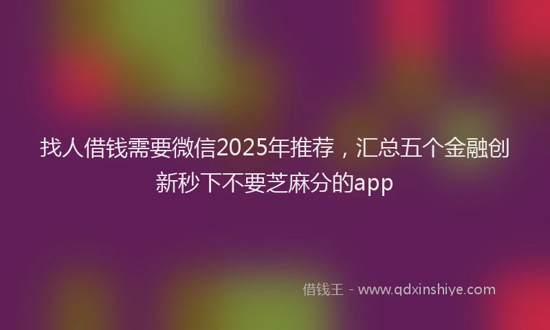找人借钱需要微信2025年推荐，汇总五个金融创新秒下不要芝麻分的app
