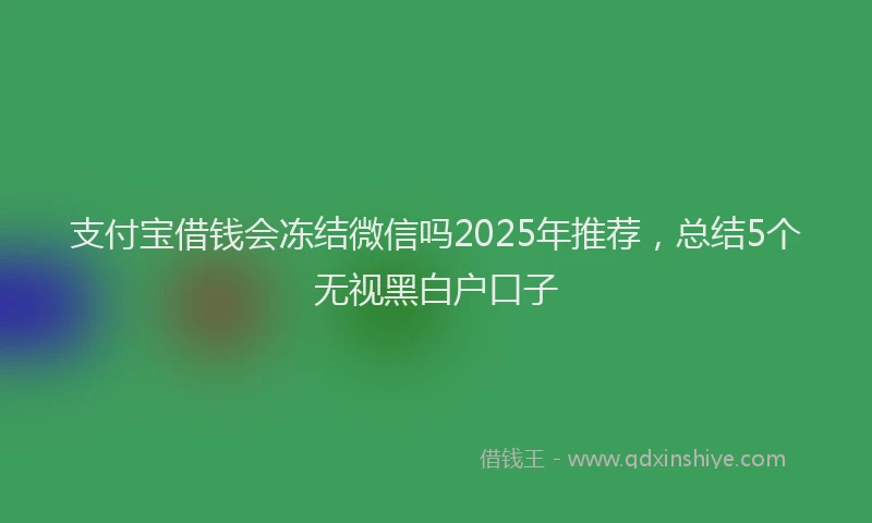 支付宝借钱会冻结微信吗2025年推荐，总结5个无视黑白户口子