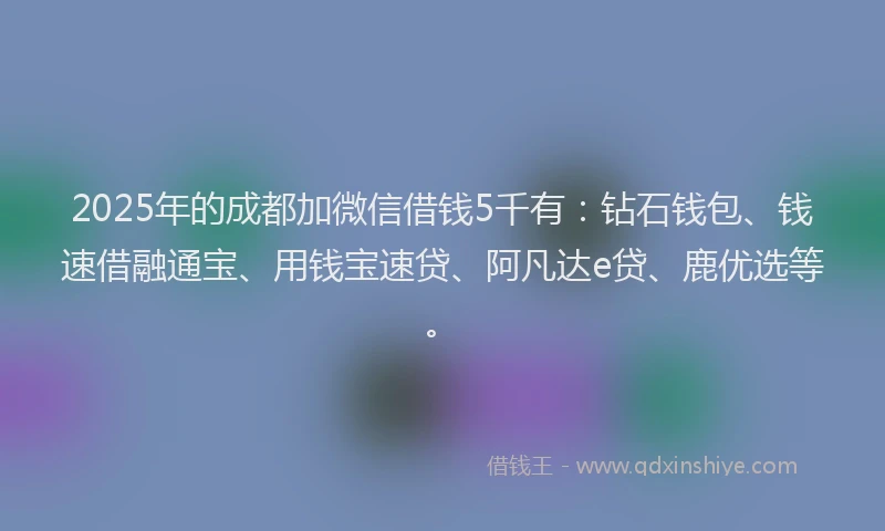 2025年的成都加微信借钱5千有：钻石钱包、钱速借融通宝、用钱宝速贷、阿凡达e贷、鹿优选等。