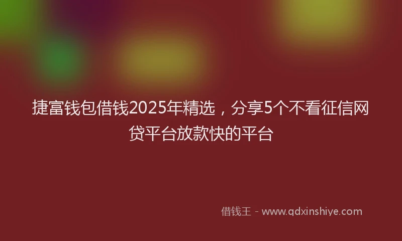 捷富钱包借钱2025年精选，分享5个不看征信网贷平台放款快的平台