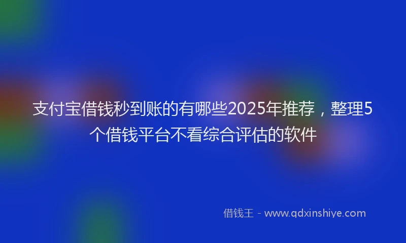 支付宝借钱秒到账的有哪些2025年推荐，整理5个借钱平台不看综合评估的软件