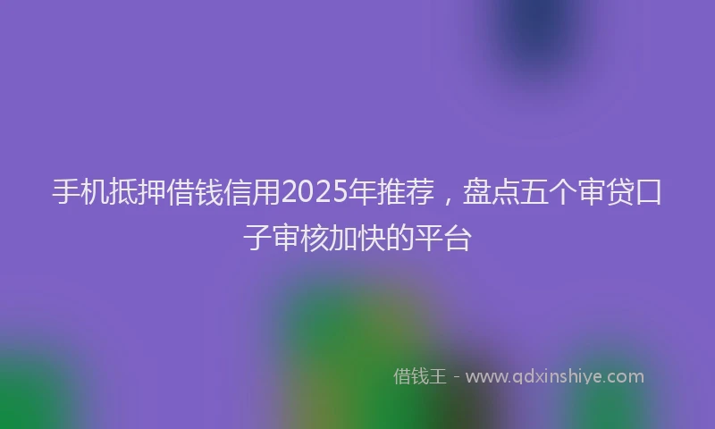 手机抵押借钱信用2025年推荐，盘点五个审贷口子审核加快的平台