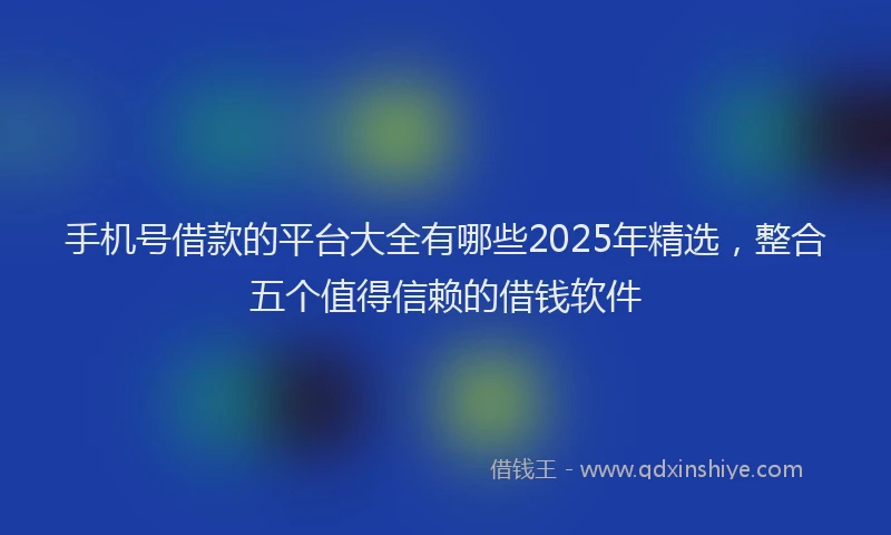 手机号借款的平台大全有哪些2025年精选，整合五个值得信赖的借钱软件