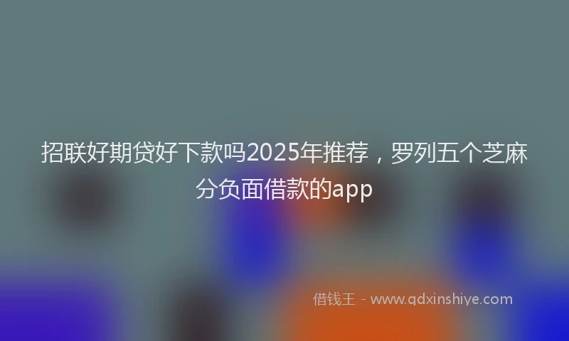 招联好期贷好下款吗2025年推荐，罗列五个芝麻分负面借款的app