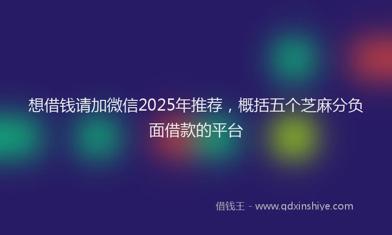 想借钱请加微信2025年推荐，概括五个芝麻分负面借款的平台