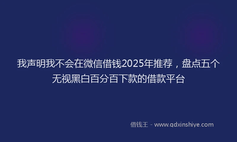 我声明我不会在微信借钱2025年推荐，盘点五个无视黑白百分百下款的借款平台