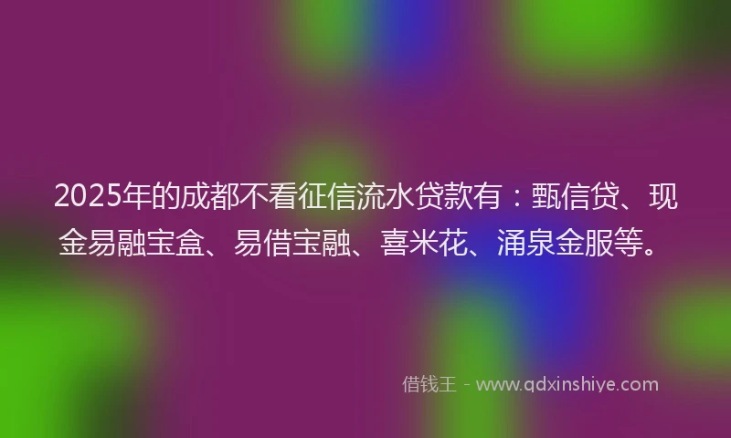 2025年的成都不看征信流水贷款有：甄信贷、现金易融宝盒、易借宝融、喜米花、涌泉金服等。