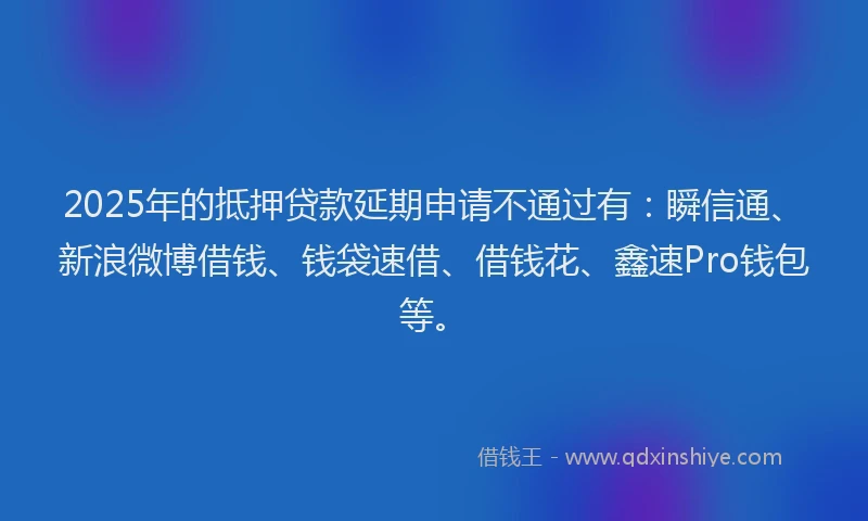 2025年的抵押贷款延期申请不通过有：瞬信通、新浪微博借钱、钱袋速借、借钱花、鑫速Pro钱包等。