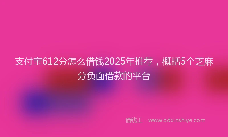 支付宝612分怎么借钱2025年推荐，概括5个芝麻分负面借款的平台
