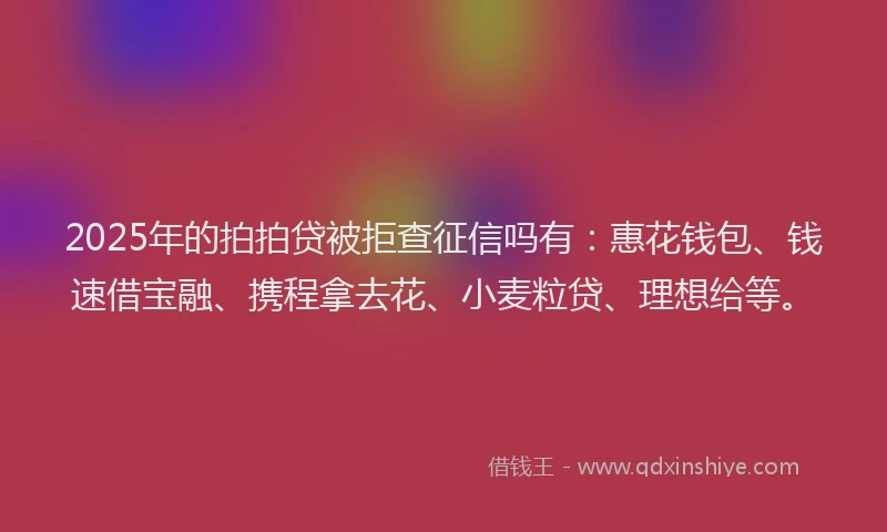 2025年的拍拍贷被拒查征信吗有：惠花钱包、钱速借宝融、携程拿去花、小麦粒贷、理想给等。