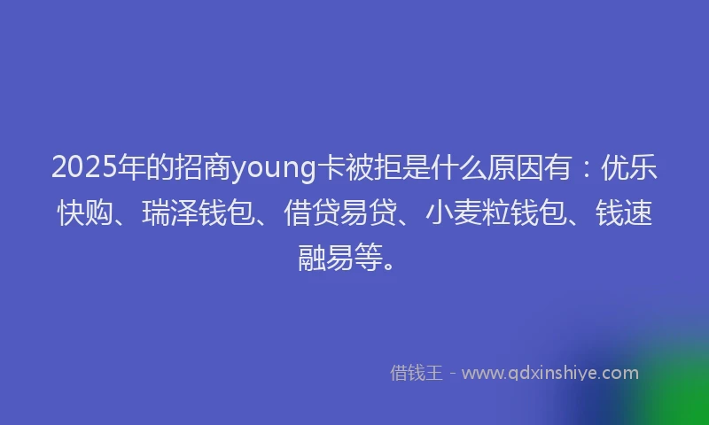 2025年的招商young卡被拒是什么原因有：优乐快购、瑞泽钱包、借贷易贷、小麦粒钱包、钱速融易等。