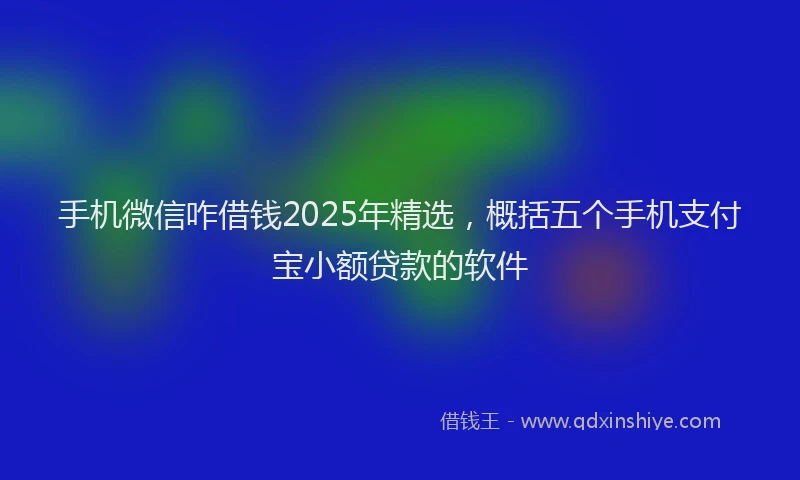 手机微信咋借钱2025年精选，概括五个手机支付宝小额贷款的软件