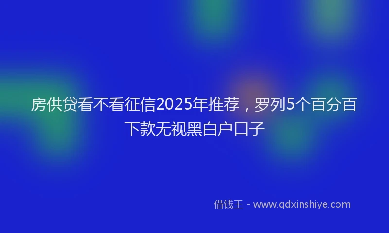 房供贷看不看征信2025年推荐，罗列5个百分百下款无视黑白户口子