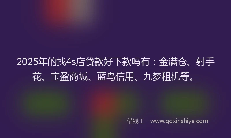2025年的找4s店贷款好下款吗有：金满仓、射手花、宝盈商城、蓝鸟信用、九梦租机等。