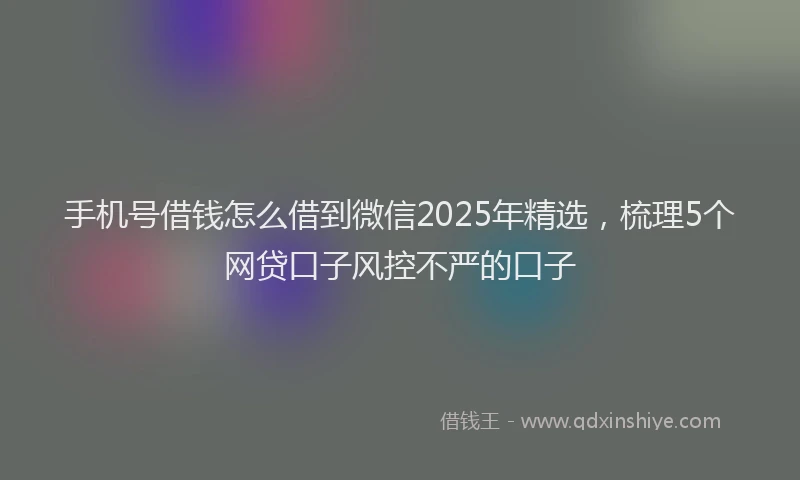 手机号借钱怎么借到微信2025年精选，梳理5个网贷口子风控不严的口子