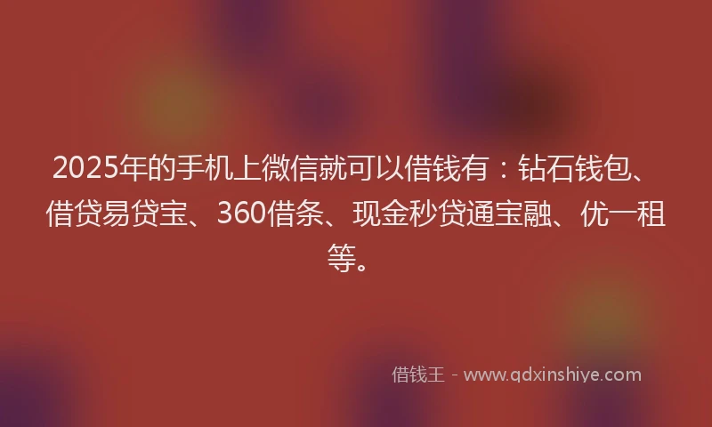 2025年的手机上微信就可以借钱有：钻石钱包、借贷易贷宝、360借条、现金秒贷通宝融、优一租等。