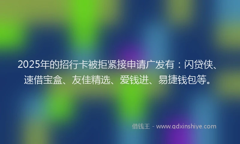2025年的招行卡被拒紧接申请广发有：闪贷侠、速借宝盒、友佳精选、爱钱进、易捷钱包等。