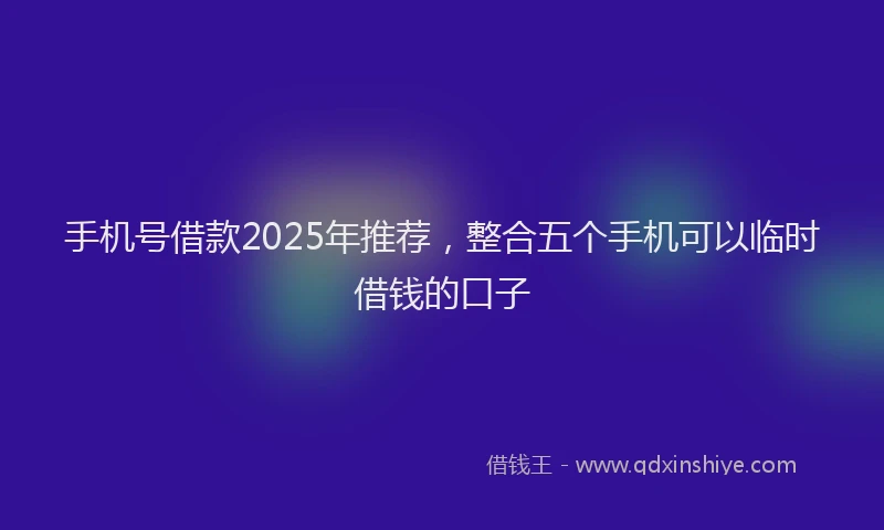 手机号借款2025年推荐，整合五个手机可以临时借钱的口子