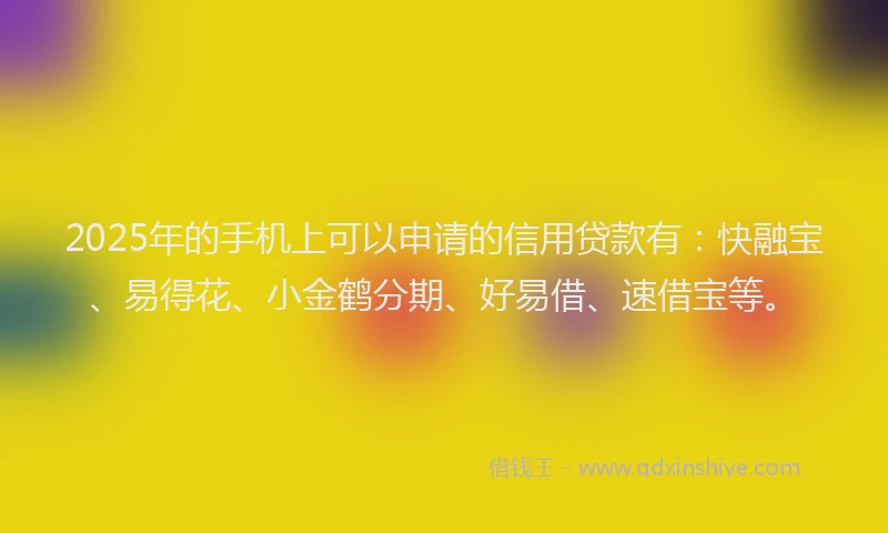 2025年的手机上可以申请的信用贷款有：快融宝、易得花、小金鹤分期、好易借、速借宝等。