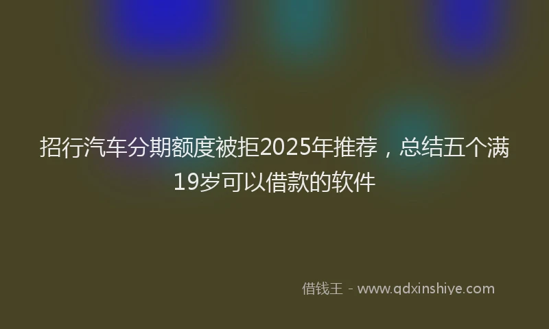 招行汽车分期额度被拒2025年推荐，总结五个满19岁可以借款的软件