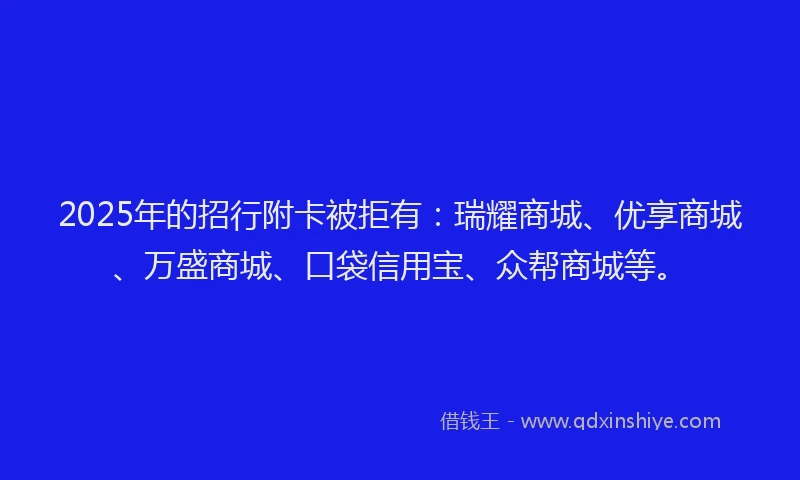 2025年的招行附卡被拒有：瑞耀商城、优享商城、万盛商城、口袋信用宝、众帮商城等。