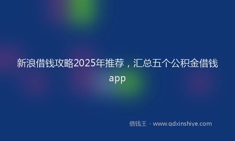 新浪借钱攻略2025年推荐，汇总五个公积金借钱app