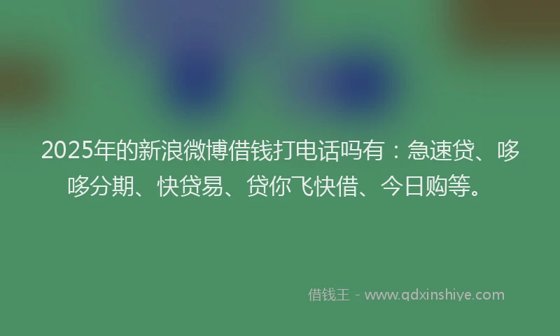 2025年的新浪微博借钱打电话吗有：急速贷、哆哆分期、快贷易、贷你飞快借、今日购等。