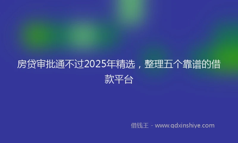 房贷审批通不过2025年精选，整理五个靠谱的借款平台
