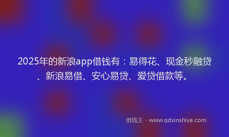 2025年的新浪app借钱有：易得花、现金秒融贷、新浪易借、安心易贷、爱贷借款等。