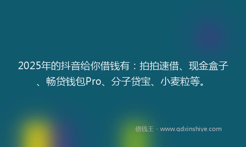 2025年的抖音给你借钱有：拍拍速借、现金盒子、畅贷钱包Pro、分子贷宝、小麦粒等。