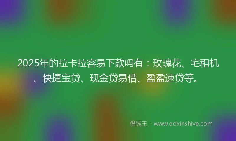 2025年的拉卡拉容易下款吗有：玫瑰花、宅租机、快捷宝贷、现金贷易借、盈盈速贷等。
