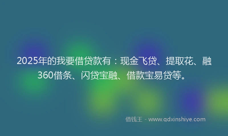2025年的我要借贷款有：现金飞贷、提取花、融360借条、闪贷宝融、借款宝易贷等。