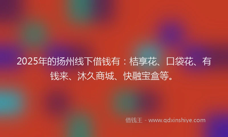 2025年的扬州线下借钱有：桔享花、口袋花、有钱来、沐久商城、快融宝盒等。