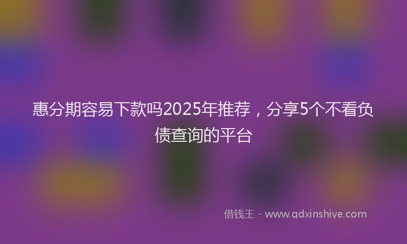 惠分期容易下款吗2025年推荐，分享5个不看负债查询的平台