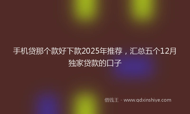 手机贷那个款好下款2025年推荐，汇总五个12月独家贷款的口子