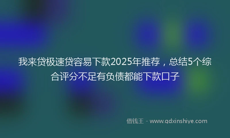 我来贷极速贷容易下款2025年推荐，总结5个综合评分不足有负债都能下款口子