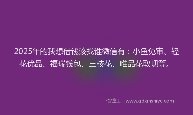 2025年的我想借钱该找谁微信有：小鱼免审、轻花优品、福瑞钱包、三枝花、唯品花取现等。