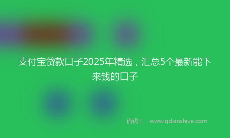 支付宝贷款口子2025年精选，汇总5个最新能下来钱的口子