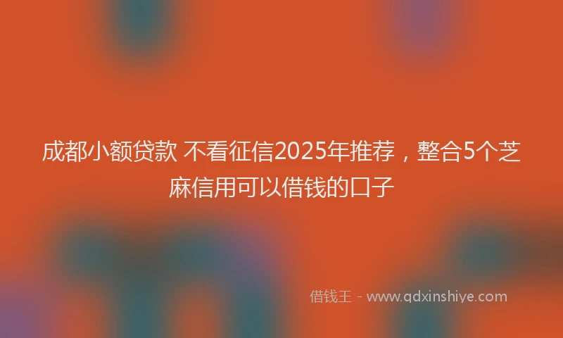 成都小额贷款 不看征信2025年推荐，整合5个芝麻信用可以借钱的口子