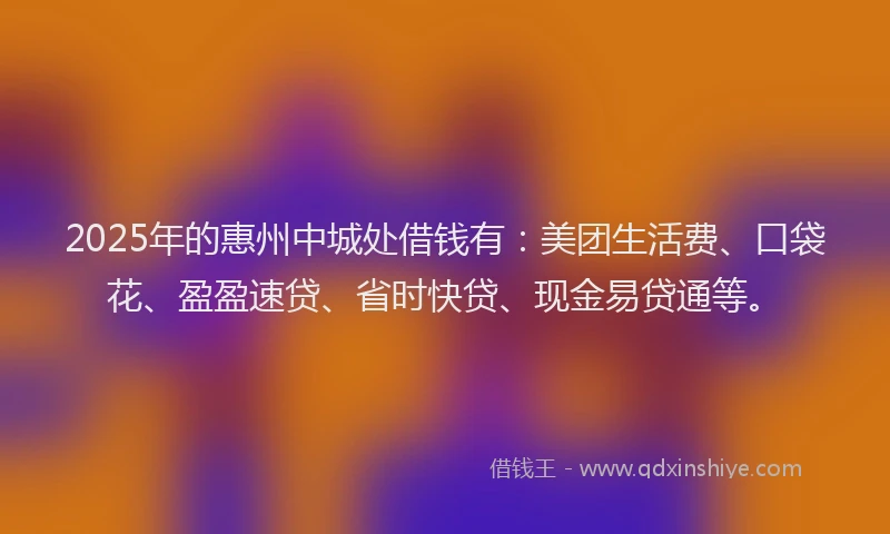 2025年的惠州中城处借钱有：美团生活费、口袋花、盈盈速贷、省时快贷、现金易贷通等。