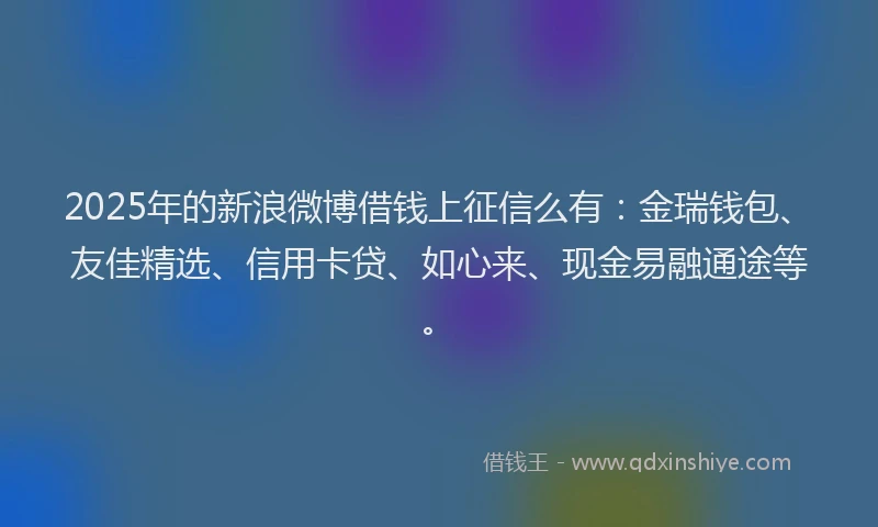2025年的新浪微博借钱上征信么有：金瑞钱包、友佳精选、信用卡贷、如心来、现金易融通途等。