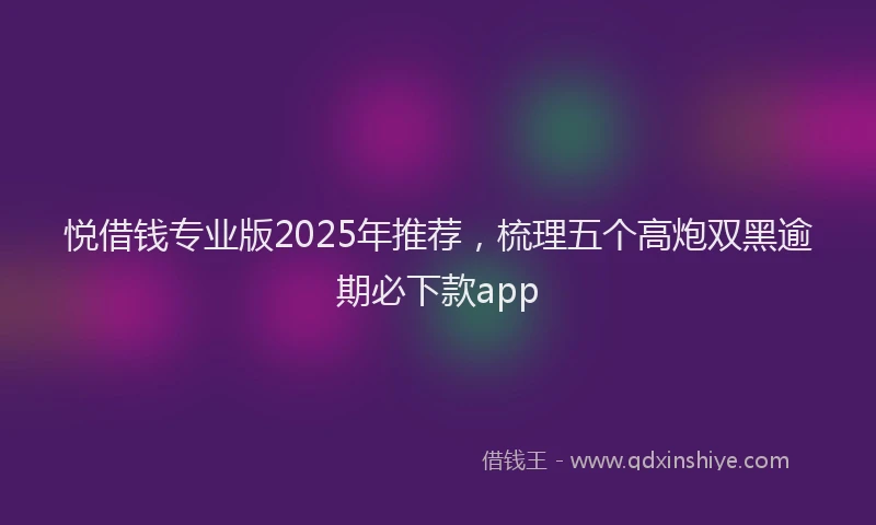 悦借钱专业版2025年推荐，梳理五个高炮双黑逾期必下款app